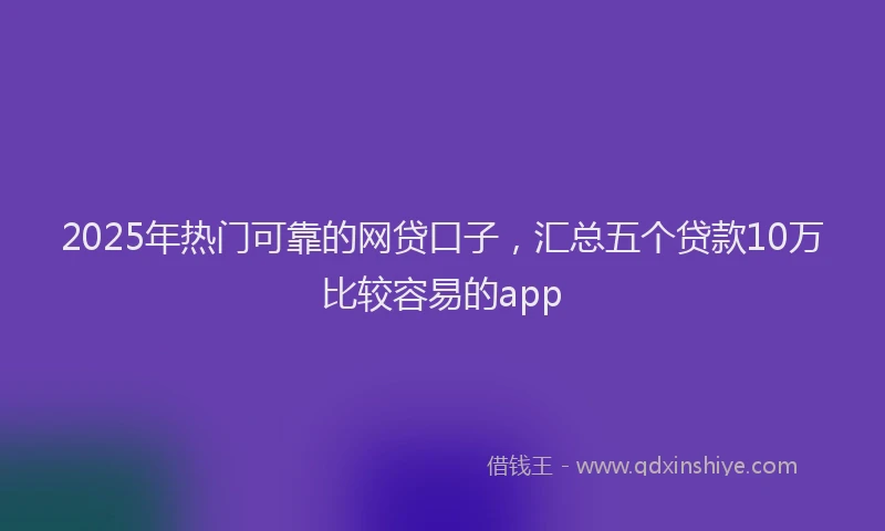 2025年热门可靠的网贷口子，汇总五个贷款10万比较容易的app