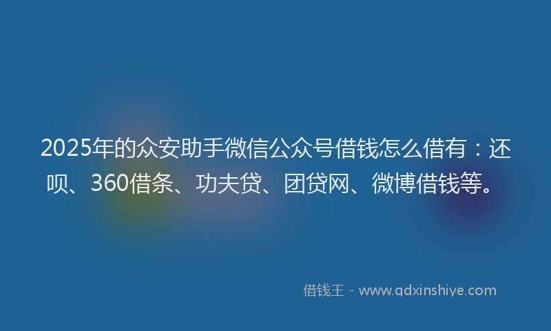 2025年的众安助手微信公众号借钱怎么借有：还呗、360借条、功夫贷、团贷网、微博借钱等。
