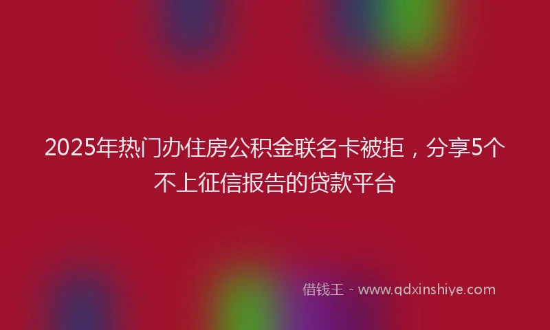 2025年热门办住房公积金联名卡被拒，分享5个不上征信报告的贷款平台
