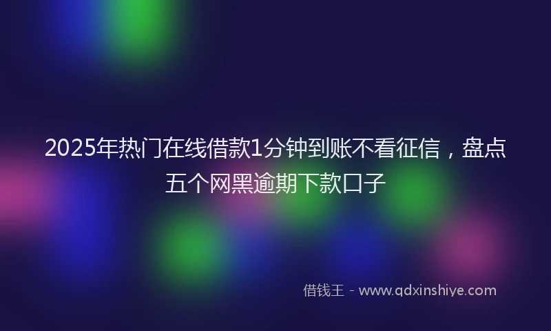 2025年热门在线借款1分钟到账不看征信，盘点五个网黑逾期下款口子