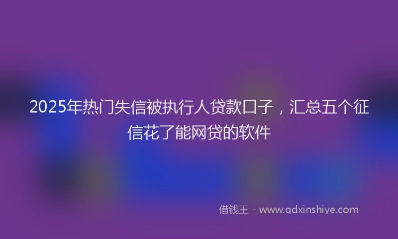 2025年热门失信被执行人贷款口子，汇总五个征信花了能网贷的软件
