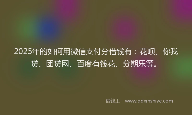 2025年的如何用微信支付分借钱有：花呗、你我贷、团贷网、百度有钱花、分期乐等。