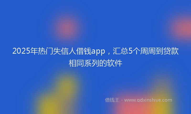 2025年热门失信人借钱app，汇总5个周周到贷款相同系列的软件