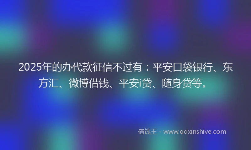 2025年的办代款征信不过有：平安口袋银行、东方汇、微博借钱、平安i贷、随身贷等。