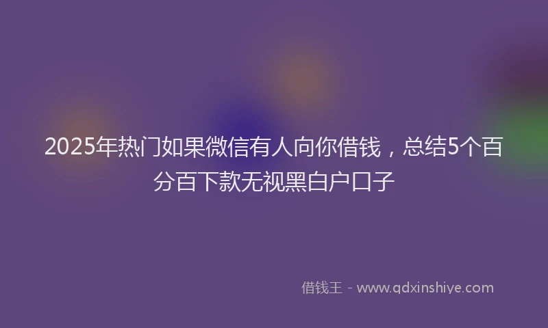2025年热门如果微信有人向你借钱，总结5个百分百下款无视黑白户口子