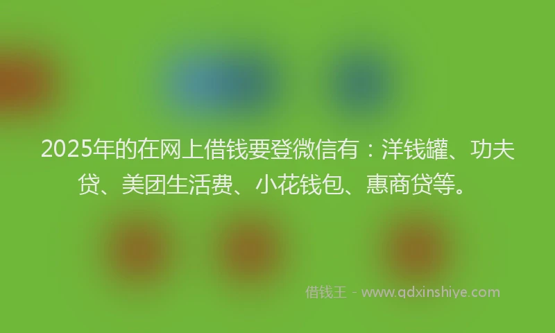 2025年的在网上借钱要登微信有：洋钱罐、功夫贷、美团生活费、小花钱包、惠商贷等。
