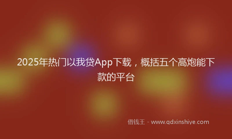 2025年热门以我贷App下载，概括五个高炮能下款的平台