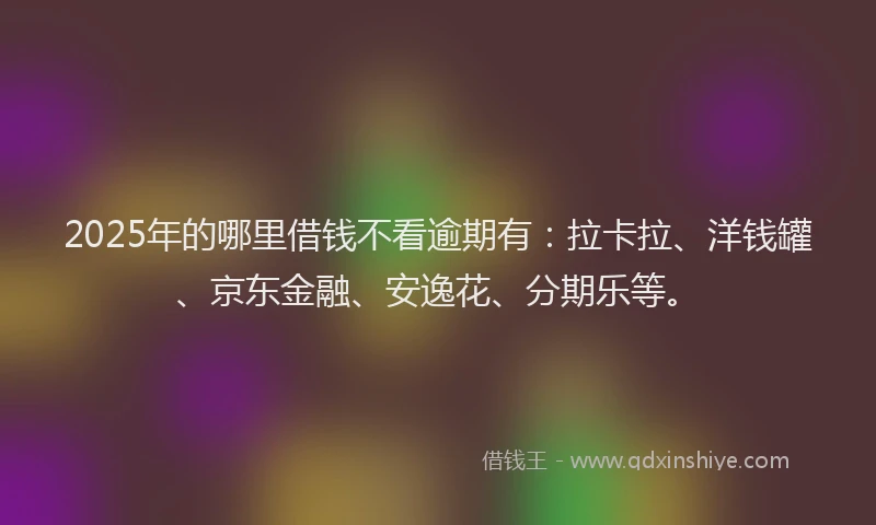 2025年的哪里借钱不看逾期有：拉卡拉、洋钱罐、京东金融、安逸花、分期乐等。