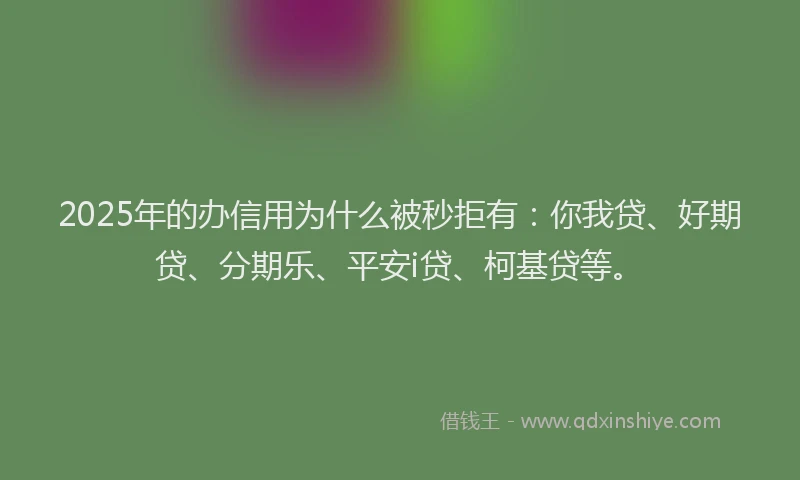 2025年的办信用为什么被秒拒有：你我贷、好期贷、分期乐、平安i贷、柯基贷等。