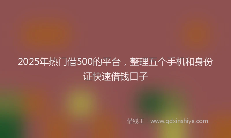 2025年热门借500的平台，整理五个手机和身份证快速借钱口子