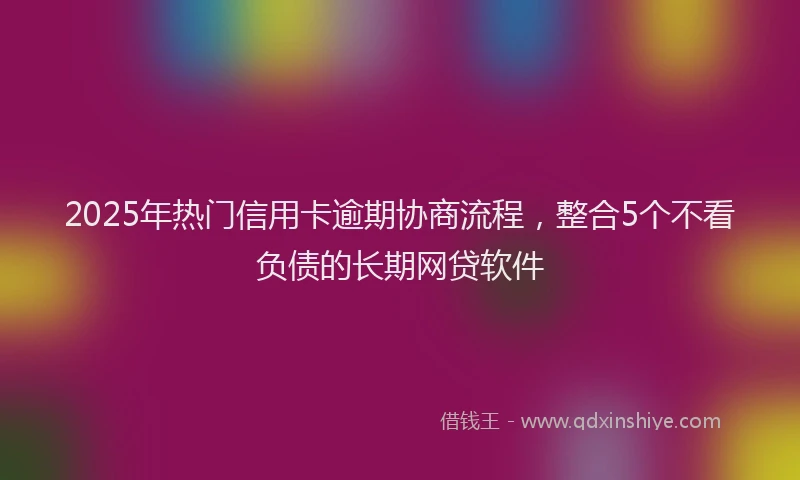2025年热门信用卡逾期协商流程，整合5个不看负债的长期网贷软件