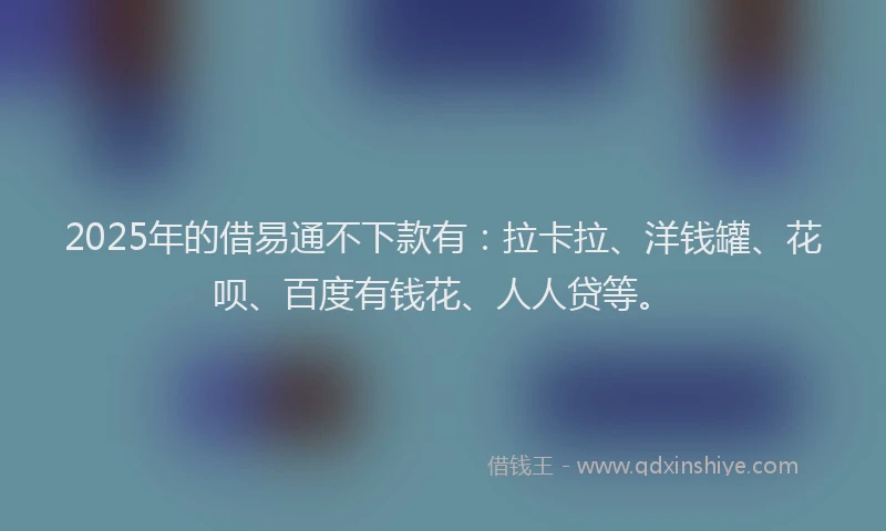 2025年的借易通不下款有：拉卡拉、洋钱罐、花呗、百度有钱花、人人贷等。