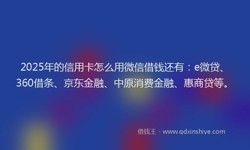 2025年的信用卡怎么用微信借钱还有：e微贷、360借条、京东金融、中原消费金融、惠商贷等。