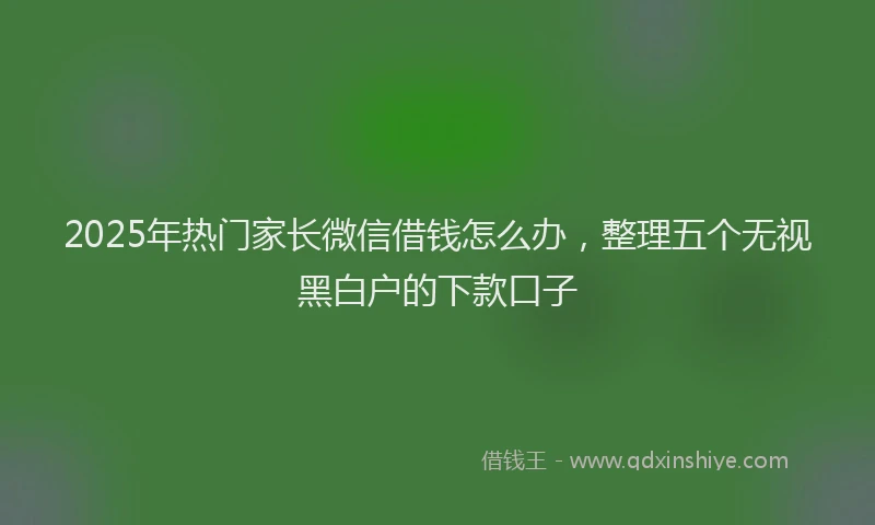 2025年热门家长微信借钱怎么办，整理五个无视黑白户的下款口子