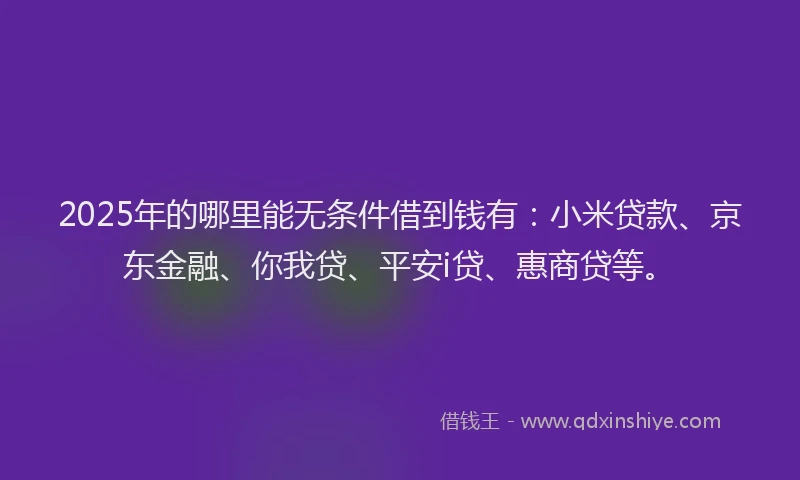 2025年的哪里能无条件借到钱有：小米贷款、京东金融、你我贷、平安i贷、惠商贷等。