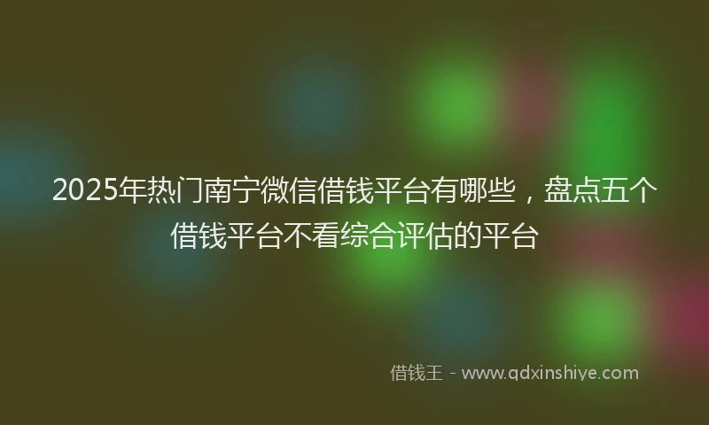 2025年热门南宁微信借钱平台有哪些，盘点五个借钱平台不看综合评估的平台