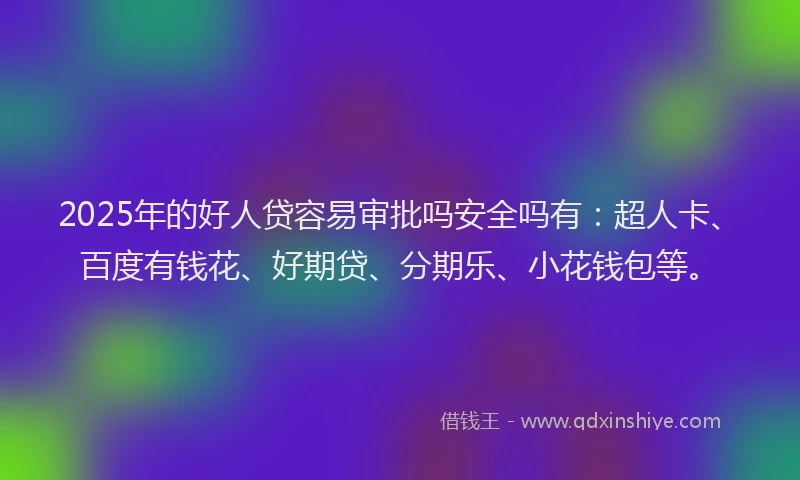 2025年的好人贷容易审批吗安全吗有：超人卡、百度有钱花、好期贷、分期乐、小花钱包等。