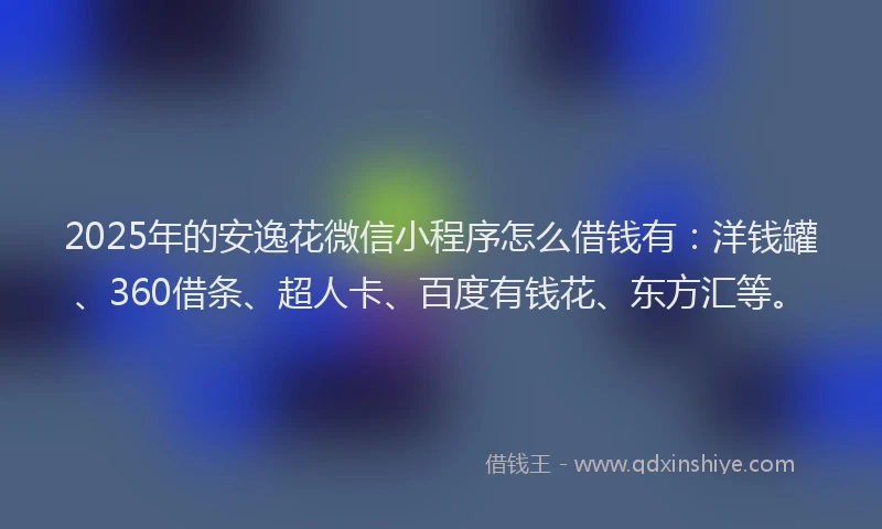 2025年的安逸花微信小程序怎么借钱有：洋钱罐、360借条、超人卡、百度有钱花、东方汇等。