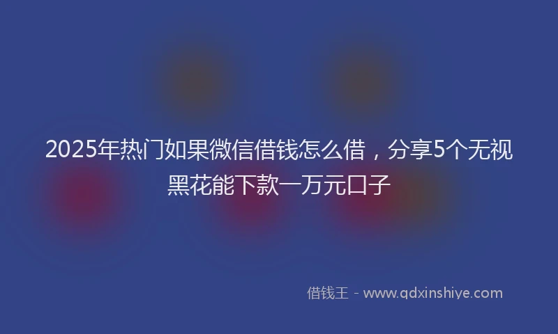 2025年热门如果微信借钱怎么借，分享5个无视黑花能下款一万元口子