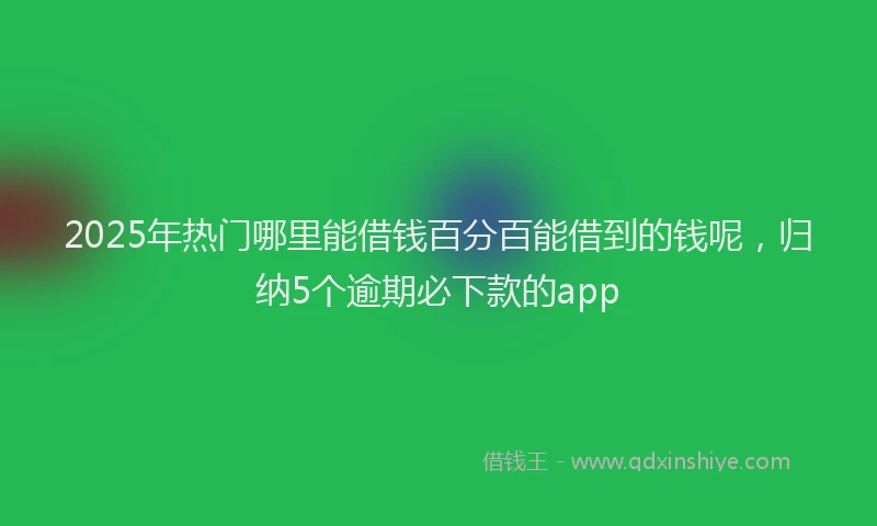 2025年热门哪里能借钱百分百能借到的钱呢，归纳5个逾期必下款的app