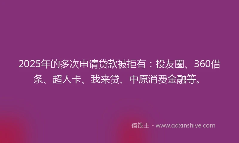 2025年的多次申请贷款被拒有：投友圈、360借条、超人卡、我来贷、中原消费金融等。