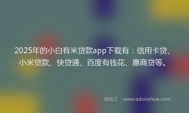 2025年的小白有米贷款app下载有：信用卡贷、小米贷款、快贷通、百度有钱花、惠商贷等。