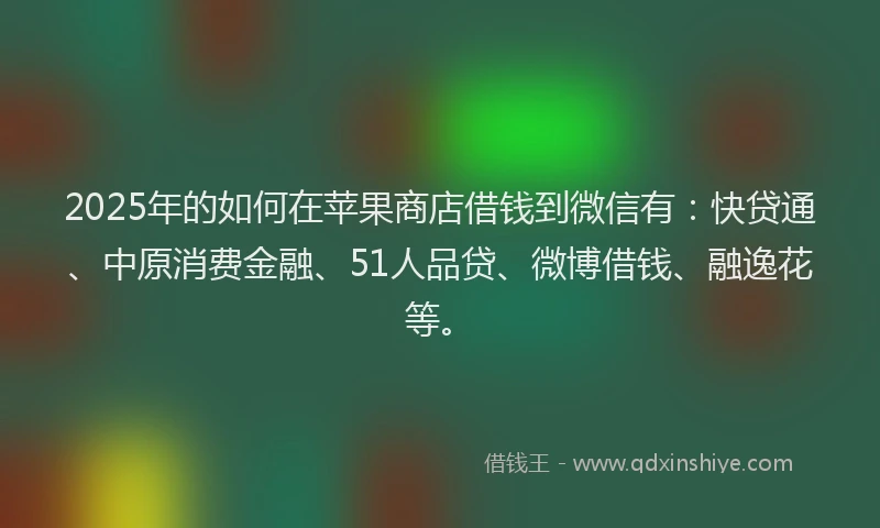 2025年的如何在苹果商店借钱到微信有：快贷通、中原消费金融、51人品贷、微博借钱、融逸花等。