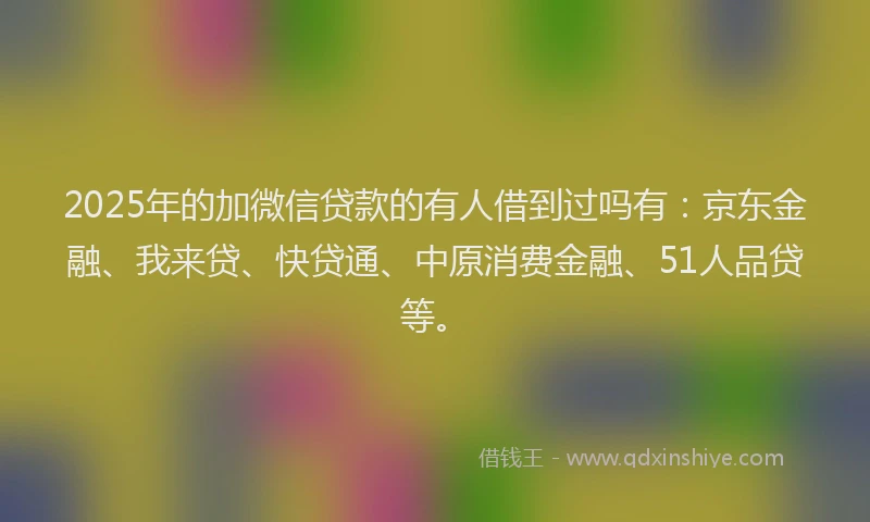 2025年的加微信贷款的有人借到过吗有：京东金融、我来贷、快贷通、中原消费金融、51人品贷等。