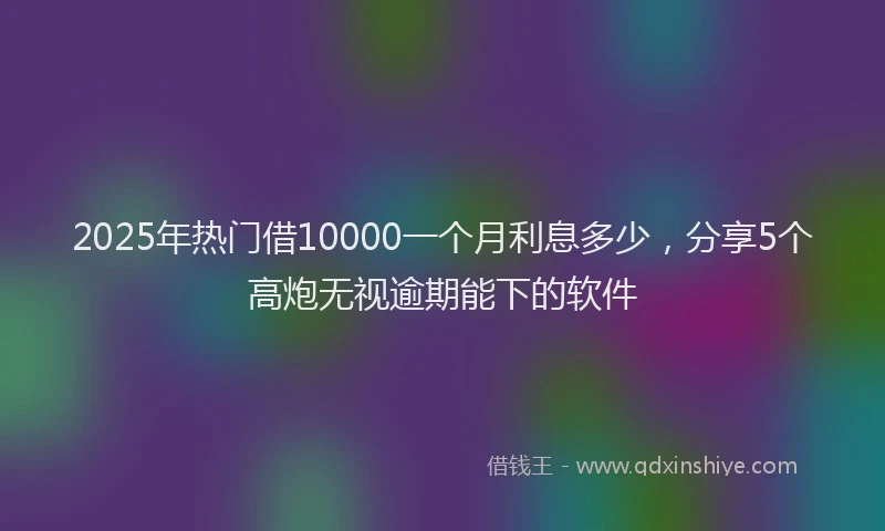2025年热门借10000一个月利息多少，分享5个高炮无视逾期能下的软件