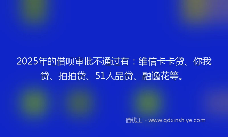 2025年的借呗审批不通过有：维信卡卡贷、你我贷、拍拍贷、51人品贷、融逸花等。