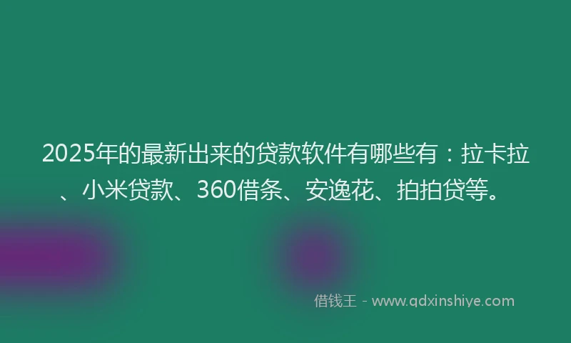 2025年的最新出来的贷款软件有哪些有：拉卡拉、小米贷款、360借条、安逸花、拍拍贷等。