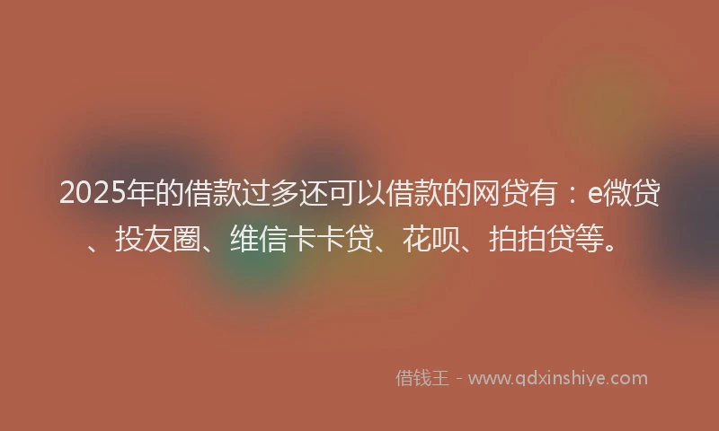 2025年的借款过多还可以借款的网贷有：e微贷、投友圈、维信卡卡贷、花呗、拍拍贷等。