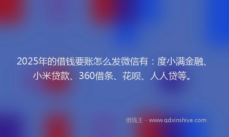 2025年的借钱要账怎么发微信有：度小满金融、小米贷款、360借条、花呗、人人贷等。