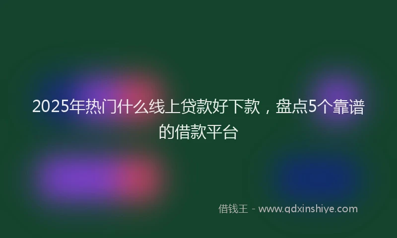 2025年热门什么线上贷款好下款，盘点5个靠谱的借款平台