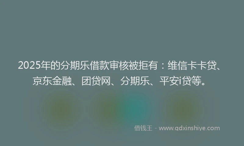 2025年的分期乐借款审核被拒有：维信卡卡贷、京东金融、团贷网、分期乐、平安i贷等。