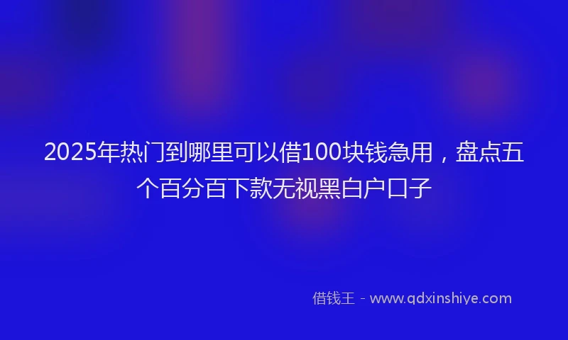 2025年热门到哪里可以借100块钱急用，盘点五个百分百下款无视黑白户口子
