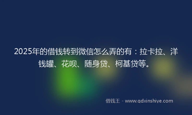 2025年的借钱转到微信怎么弄的有：拉卡拉、洋钱罐、花呗、随身贷、柯基贷等。