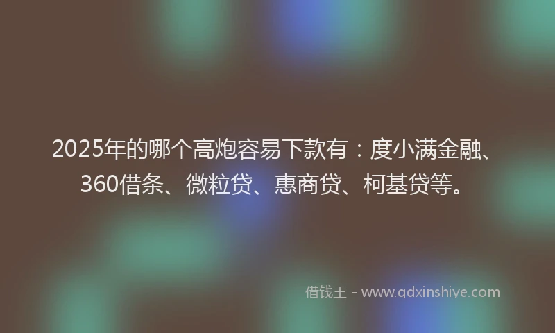 2025年的哪个高炮容易下款有：度小满金融、360借条、微粒贷、惠商贷、柯基贷等。