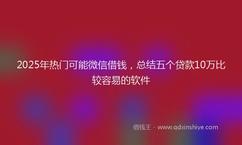 2025年热门可能微信借钱，总结五个贷款10万比较容易的软件