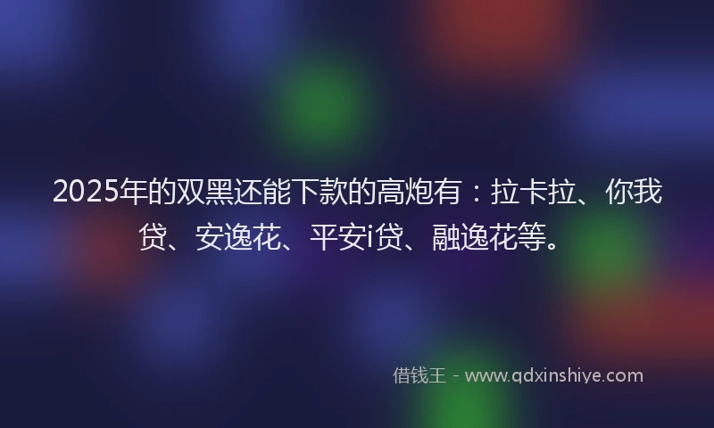 2025年的双黑还能下款的高炮有：拉卡拉、你我贷、安逸花、平安i贷、融逸花等。
