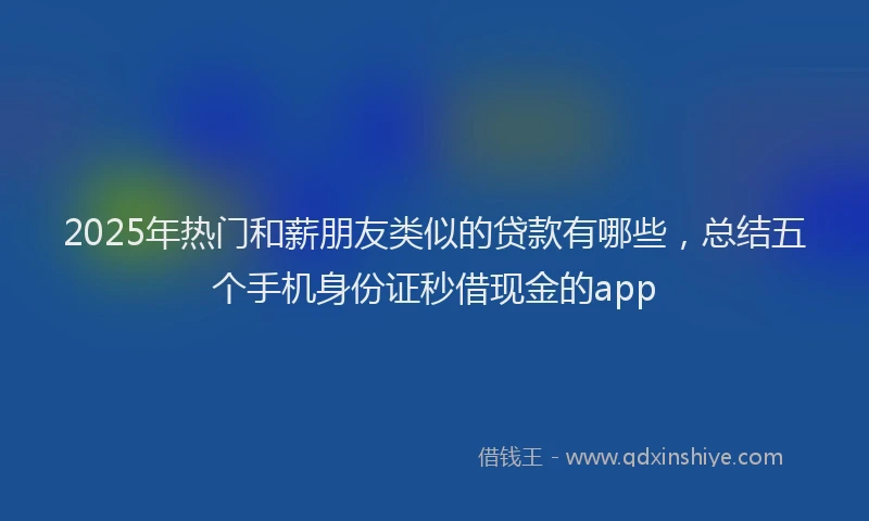 2025年热门和薪朋友类似的贷款有哪些，总结五个手机身份证秒借现金的app