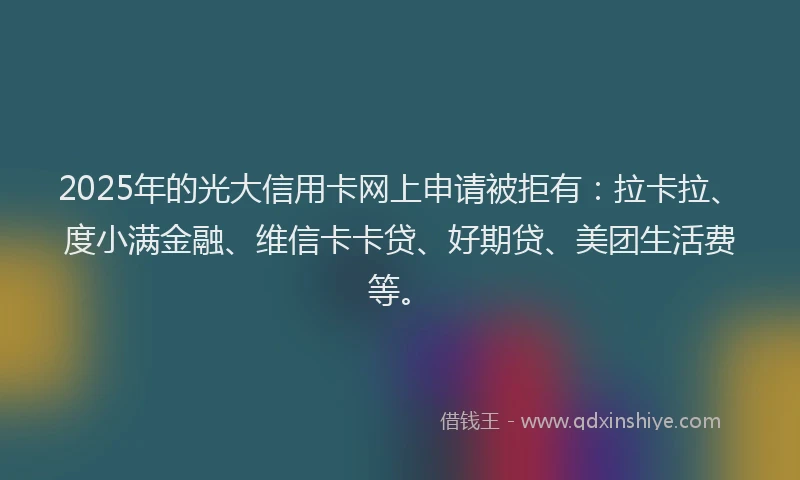 2025年的光大信用卡网上申请被拒有:拉卡拉、度小满金融、维信卡卡贷、好期贷、美团生活费等。