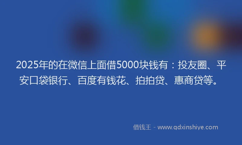 2025年的在微信上面借5000块钱有：投友圈、平安口袋银行、百度有钱花、拍拍贷、惠商贷等。