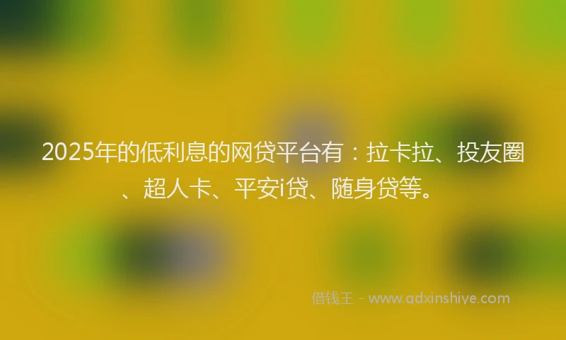 2025年的低利息的网贷平台有：拉卡拉、投友圈、超人卡、平安i贷、随身贷等。