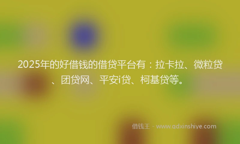 2025年的好借钱的借贷平台有：拉卡拉、微粒贷、团贷网、平安i贷、柯基贷等。