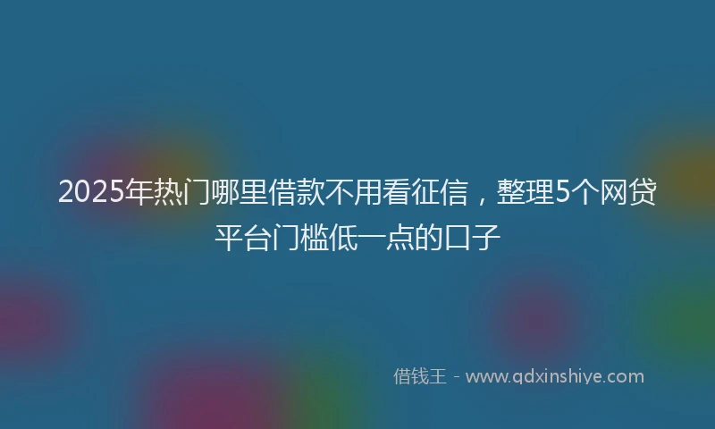 2025年热门哪里借款不用看征信，整理5个网贷平台门槛低一点的口子