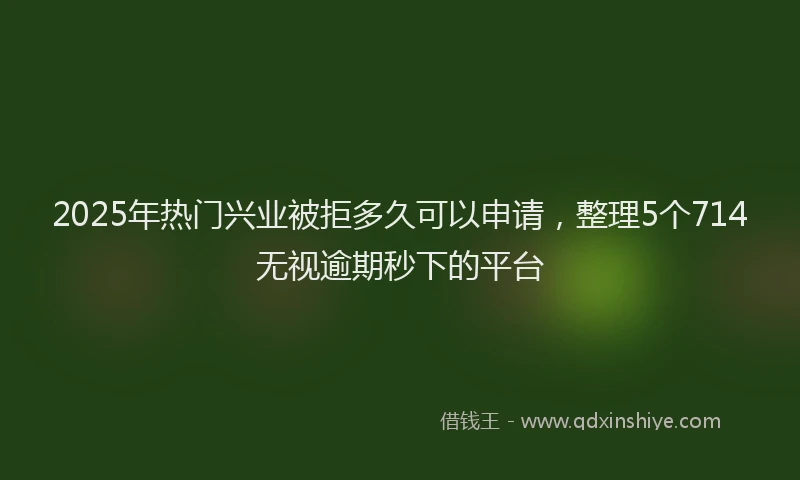2025年热门兴业被拒多久可以申请，整理5个714无视逾期秒下的平台