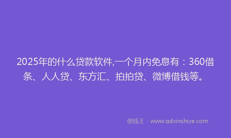 2025年的什么贷款软件,一个月内免息有：360借条、人人贷、东方汇、拍拍贷、微博借钱等。