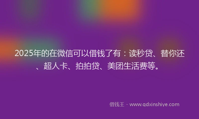 2025年的在微信可以借钱了有：读秒贷、替你还、超人卡、拍拍贷、美团生活费等。