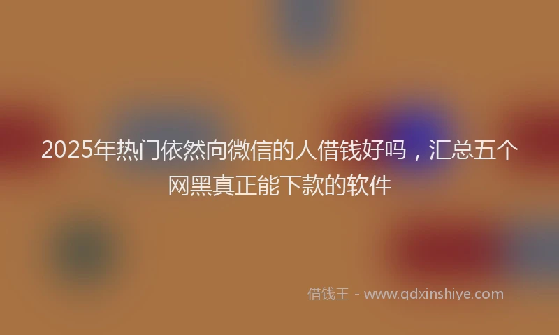 2025年热门依然向微信的人借钱好吗，汇总五个网黑真正能下款的软件